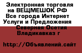 Электронная торговля на ВЕЩМЕШОК.РФ - Все города Интернет » Услуги и Предложения   . Северная Осетия,Владикавказ г.